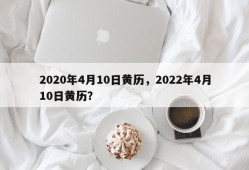2020年4月10日黄历，2022年4月10日黄历？