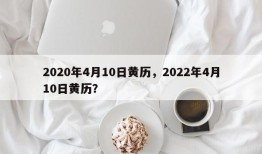 2020年4月10日黄历，2022年4月10日黄历？