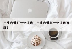三头六臂打一个生肖，三头六臂打一个生肖百度？