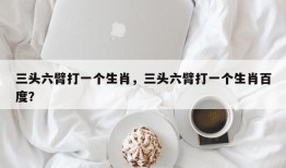 三头六臂打一个生肖，三头六臂打一个生肖百度？