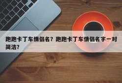 跑跑卡丁车情侣名？跑跑卡丁车情侣名字一对简洁？