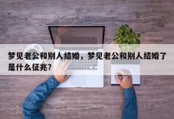 梦见老公和别人结婚，梦见老公和别人结婚了是什么征兆？