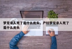 梦见亲人死了是什么兆头，产妇梦见亲人死了是什么兆头