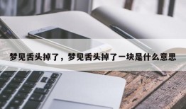 梦见舌头掉了，梦见舌头掉了一块是什么意思
