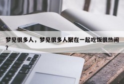 梦见很多人，梦见很多人聚在一起吃饭很热闹？