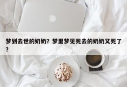 梦到去世的奶奶？梦里梦见死去的奶奶又死了？