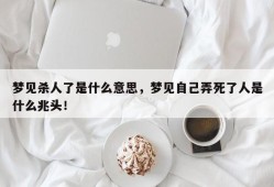 梦见杀人了是什么意思，梦见自己弄死了人是什么兆头！