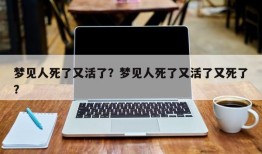 梦见人死了又活了？梦见人死了又活了又死了？