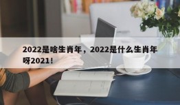 2022是啥生肖年，2022是什么生肖年呀2021！