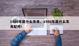 1980年属什么生肖，1980年属什么生肖配对！