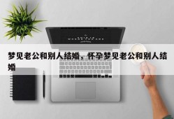 梦见老公和别人结婚，怀孕梦见老公和别人结婚