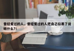 曾经爱过的人，曾经爱过的人把自己拉黑了说明什么?！