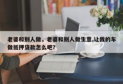 老婆和别人做，老婆和别人做生意,让我的车做抵押贷款怎么吧？