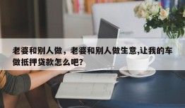 老婆和别人做，老婆和别人做生意,让我的车做抵押贷款怎么吧？