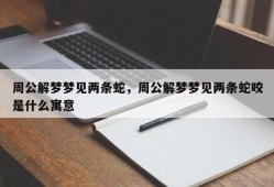 周公解梦梦见两条蛇，周公解梦梦见两条蛇咬是什么寓意