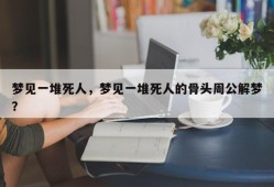 梦见一堆死人，梦见一堆死人的骨头周公解梦？
