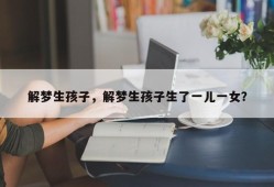 解梦生孩子，解梦生孩子生了一儿一女？