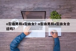 o型血男和a型血女？o型血男和a型血女合适吗？