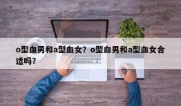 o型血男和a型血女？o型血男和a型血女合适吗？