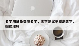 名字测试免费测名字，名字测试免费测名字,姻缘准吗