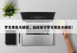 梦见黑色大蟒蛇，仙缘弟子梦见黑色大蟒蛇！
