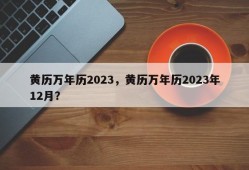 黄历万年历2023，黄历万年历2023年12月？