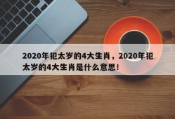 2020年犯太岁的4大生肖，2020年犯太岁的4大生肖是什么意思！