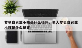 梦见自己生小孩是什么征兆，男人梦见自己生小孩是什么征兆！