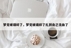梦见玻璃碎了，梦见玻璃碎了扎到自己流血了