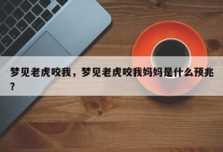 梦见老虎咬我，梦见老虎咬我妈妈是什么预兆？