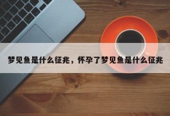梦见鱼是什么征兆，怀孕了梦见鱼是什么征兆