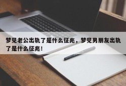 梦见老公出轨了是什么征兆，梦见男朋友出轨了是什么征兆！
