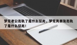 梦见老公出轨了是什么征兆，梦见男朋友出轨了是什么征兆！
