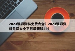 2023澳彩资料免费大全？2023澳彩资料免费大全下载最新版49？