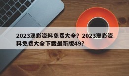 2023澳彩资料免费大全？2023澳彩资料免费大全下载最新版49？