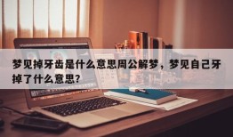梦见掉牙齿是什么意思周公解梦，梦见自己牙掉了什么意思？