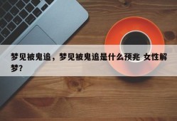 梦见被鬼追，梦见被鬼追是什么预兆 女性解梦？