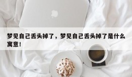 梦见自己舌头掉了，梦见自己舌头掉了是什么寓意！