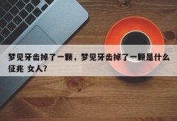 梦见牙齿掉了一颗，梦见牙齿掉了一颗是什么征兆 女人？