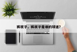 裤衩子，裤衩子是谁的球迷？