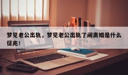 梦见老公出轨，梦见老公出轨了闹离婚是什么征兆！