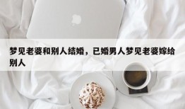梦见老婆和别人结婚，已婚男人梦见老婆嫁给别人