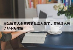 周公解梦大全查询梦见活人死了，梦见活人死了好不好求解