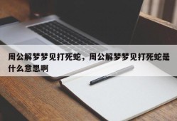 周公解梦梦见打死蛇，周公解梦梦见打死蛇是什么意思啊