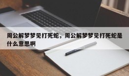 周公解梦梦见打死蛇，周公解梦梦见打死蛇是什么意思啊