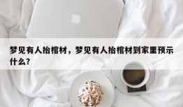 梦见有人抬棺材，梦见有人抬棺材到家里预示什么？