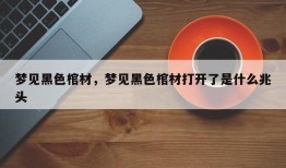 梦见黑色棺材，梦见黑色棺材打开了是什么兆头