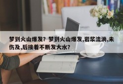 梦到火山爆发？梦到火山爆发,岩浆流淌,未伤及,后接着不断发大水？