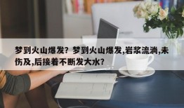 梦到火山爆发？梦到火山爆发,岩浆流淌,未伤及,后接着不断发大水？
