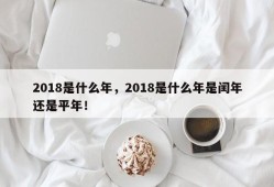 2018是什么年，2018是什么年是闰年还是平年！